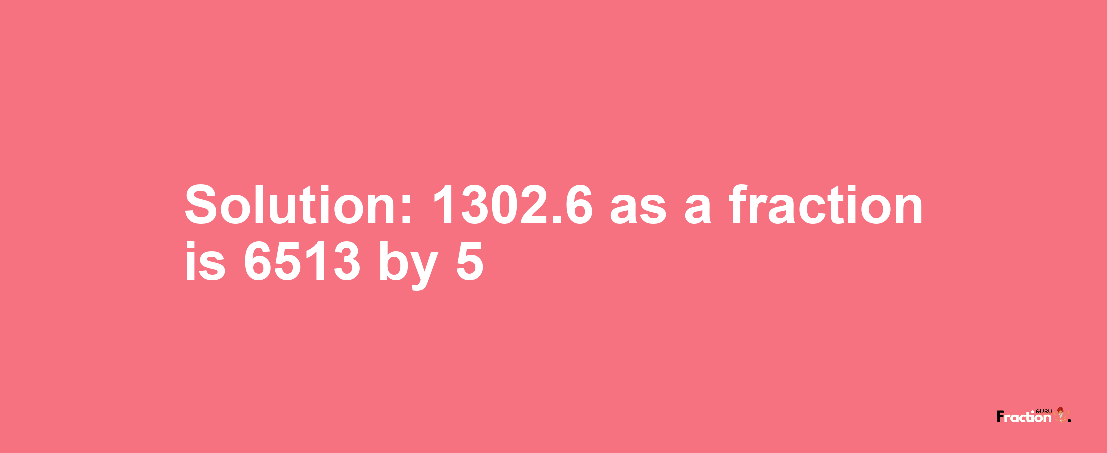 Solution:1302.6 as a fraction is 6513/5